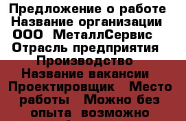 Предложение о работе › Название организации ­ ООО “МеталлСервис“ › Отрасль предприятия ­ Производство › Название вакансии ­ Проектировщик › Место работы ­ Можно без опыта, возможно обучение › Минимальный оклад ­ 40 000 › Возраст от ­ 30 › Возраст до ­ 45 - Оренбургская обл., Орск г. Работа » Вакансии   